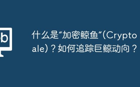 什么是“加密鲸鱼”(Crypto Whale)？如何追踪巨鲸动向？