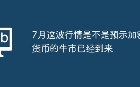 7月这波行情是不是预示加密货币的牛市已经到来