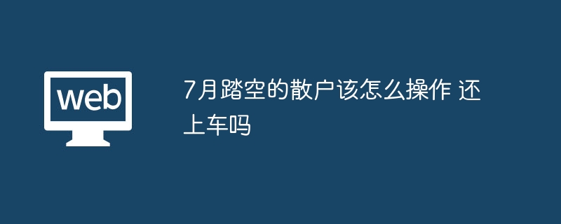 7月踏空的散户该怎么操作 还上车吗 - 创想鸟