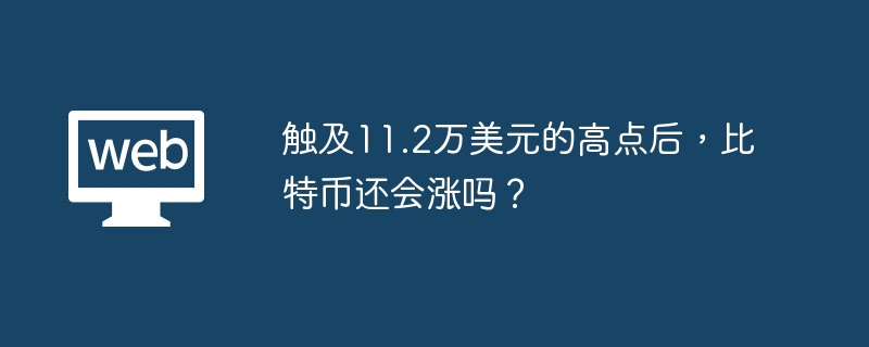 触及11.2万美元的高点后，比特币还会涨吗？ - 创想鸟