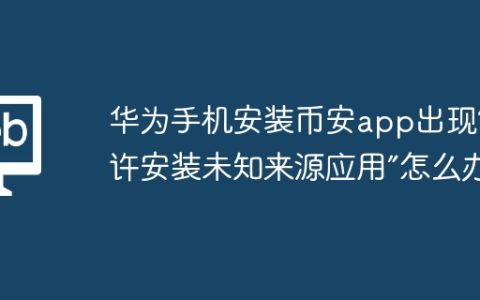 华为手机安装币安app出现“允许安装未知来源应用”怎么办