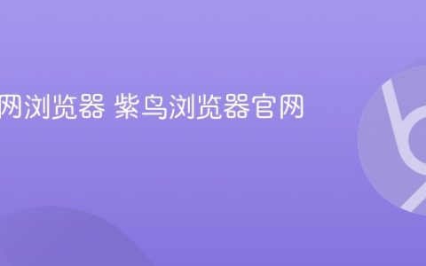 紫鸟官网浏览器 紫鸟浏览器官网入口