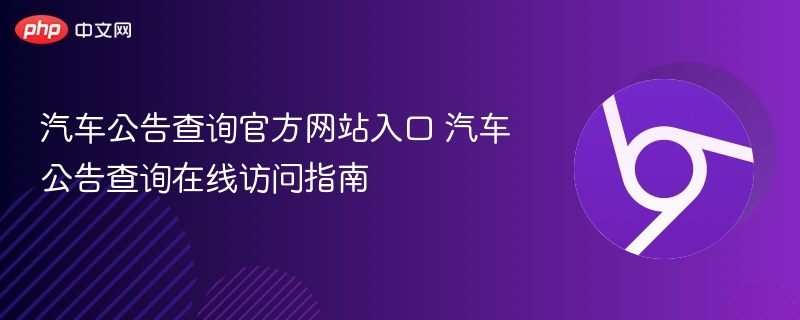 汽车公告查询官方网站入口 汽车公告查询在线访问指南 - 创想鸟