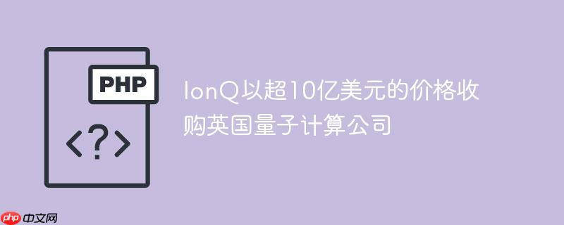 IonQ以超10亿美元的价格收购英国量子计算公司-1 IonQ以超10亿美元的价格收购英国量子计算公司-1