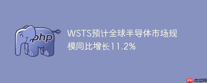 WSTS预计全球半导体市场规模同比增长11.2%-1 WSTS预计全球半导体市场规模同比增长11.2%-1